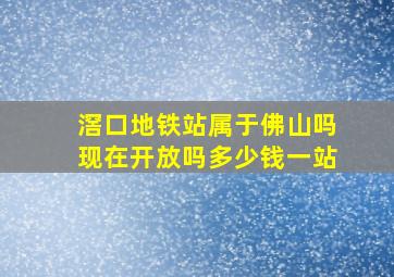 滘口地铁站属于佛山吗现在开放吗多少钱一站