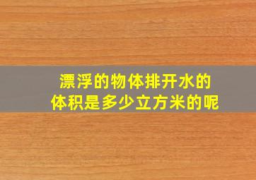 漂浮的物体排开水的体积是多少立方米的呢