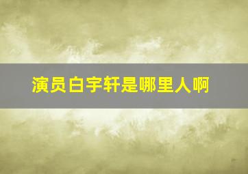 演员白宇轩是哪里人啊