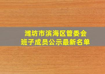 潍坊市滨海区管委会班子成员公示最新名单