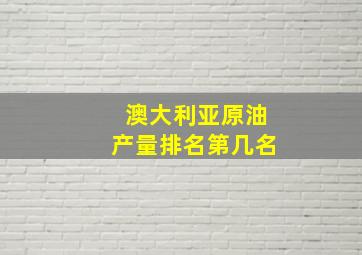 澳大利亚原油产量排名第几名