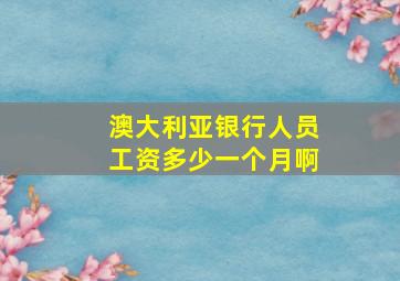 澳大利亚银行人员工资多少一个月啊