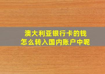 澳大利亚银行卡的钱怎么转入国内账户中呢