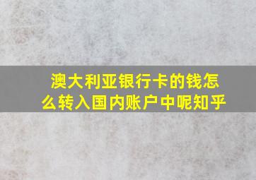 澳大利亚银行卡的钱怎么转入国内账户中呢知乎