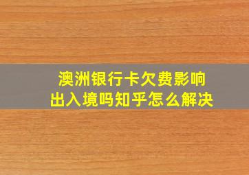 澳洲银行卡欠费影响出入境吗知乎怎么解决