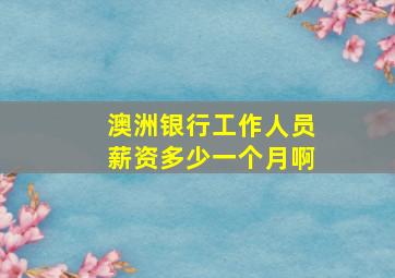 澳洲银行工作人员薪资多少一个月啊