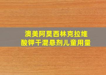 澳美阿莫西林克拉维酸钾干混悬剂儿童用量