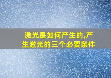 激光是如何产生的,产生激光的三个必要条件