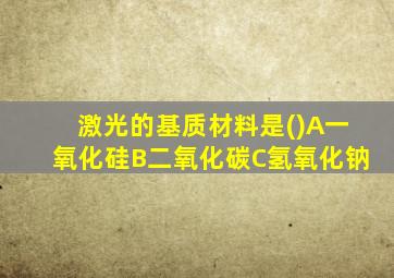 激光的基质材料是()A一氧化硅B二氧化碳C氢氧化钠