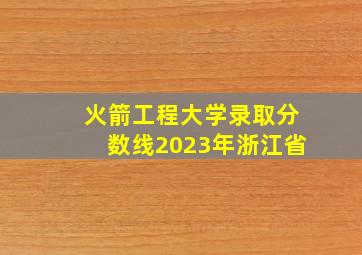 火箭工程大学录取分数线2023年浙江省