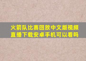 火箭队比赛回放中文版视频直播下载安卓手机可以看吗