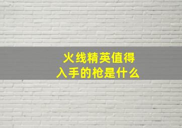 火线精英值得入手的枪是什么