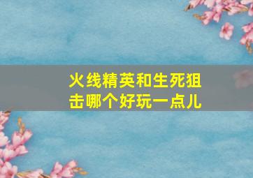 火线精英和生死狙击哪个好玩一点儿