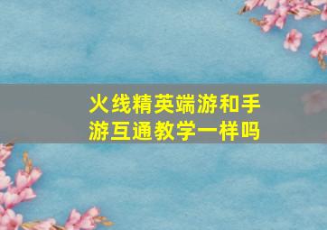 火线精英端游和手游互通教学一样吗