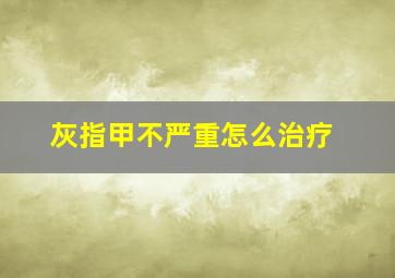 灰指甲不严重怎么治疗