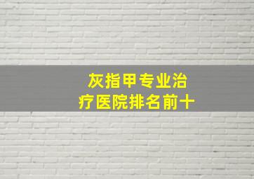 灰指甲专业治疗医院排名前十