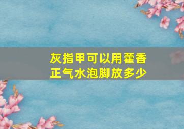 灰指甲可以用藿香正气水泡脚放多少