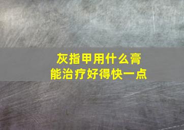 灰指甲用什么膏能治疗好得快一点