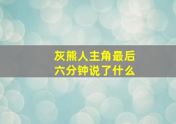 灰熊人主角最后六分钟说了什么