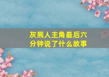 灰熊人主角最后六分钟说了什么故事