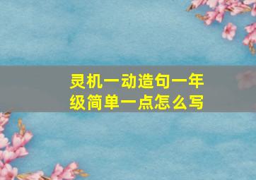 灵机一动造句一年级简单一点怎么写