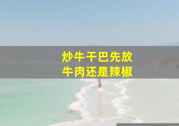 炒牛干巴先放牛肉还是辣椒