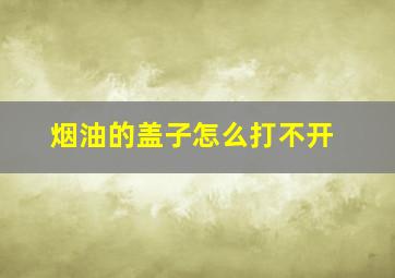 烟油的盖子怎么打不开