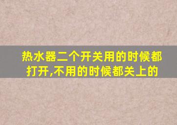 热水器二个开关用的时候都打开,不用的时候都关上的