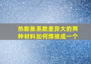 热膨胀系数差异大的两种材料如何焊接成一个