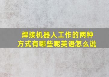 焊接机器人工作的两种方式有哪些呢英语怎么说