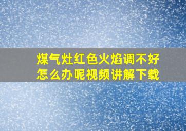 煤气灶红色火焰调不好怎么办呢视频讲解下载