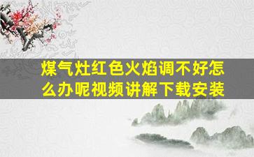 煤气灶红色火焰调不好怎么办呢视频讲解下载安装