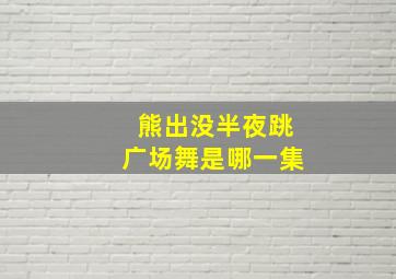 熊出没半夜跳广场舞是哪一集