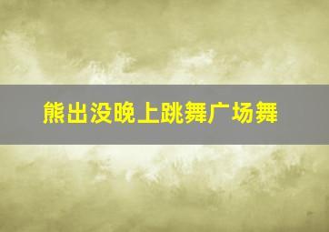 熊出没晚上跳舞广场舞