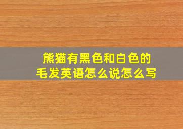 熊猫有黑色和白色的毛发英语怎么说怎么写