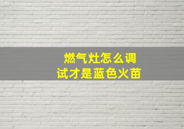 燃气灶怎么调试才是蓝色火苗