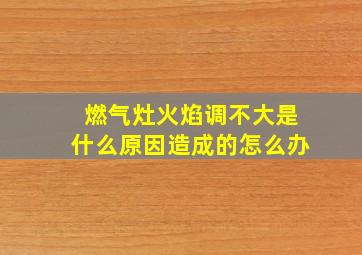 燃气灶火焰调不大是什么原因造成的怎么办