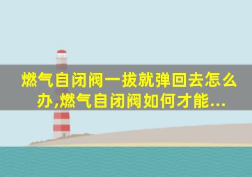 燃气自闭阀一拔就弹回去怎么办,燃气自闭阀如何才能...