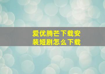 爱优腾芒下载安装短剧怎么下载