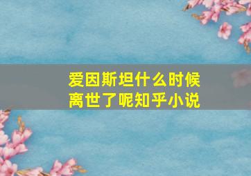 爱因斯坦什么时候离世了呢知乎小说