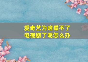 爱奇艺为啥看不了电视剧了呢怎么办