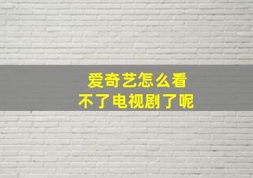 爱奇艺怎么看不了电视剧了呢