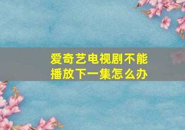 爱奇艺电视剧不能播放下一集怎么办