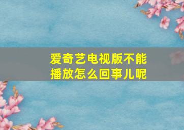 爱奇艺电视版不能播放怎么回事儿呢