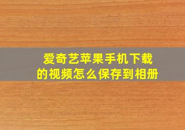 爱奇艺苹果手机下载的视频怎么保存到相册