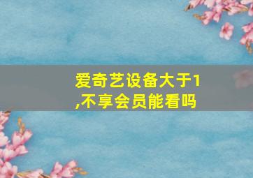 爱奇艺设备大于1,不享会员能看吗