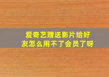 爱奇艺赠送影片给好友怎么用不了会员了呀