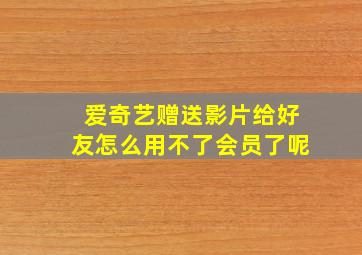 爱奇艺赠送影片给好友怎么用不了会员了呢