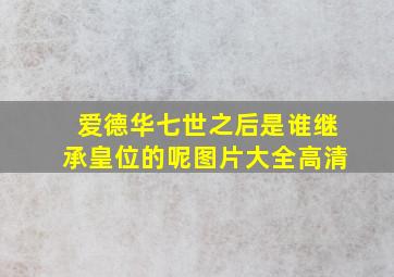 爱德华七世之后是谁继承皇位的呢图片大全高清