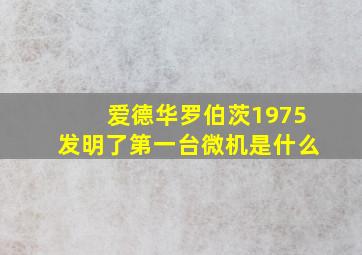 爱德华罗伯茨1975发明了第一台微机是什么